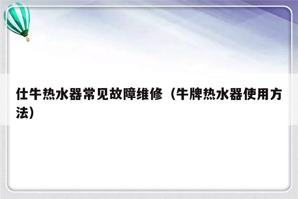 仕牛热水器常见故障维修（牛牌热水器使用方法）-第1张图片-乐修号