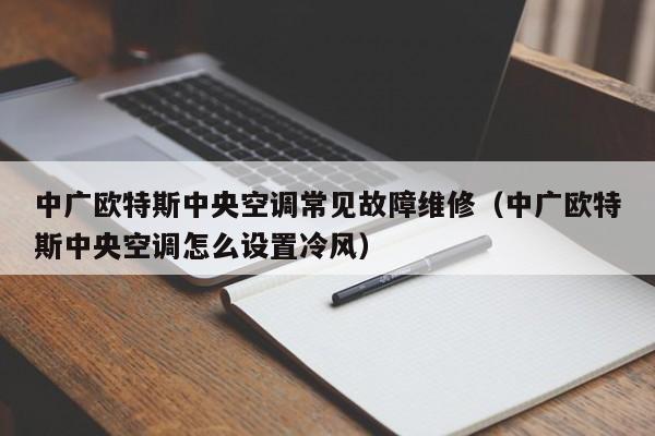 中广欧特斯中央空调常见故障维修（中广欧特斯中央空调怎么设置冷风）-第1张图片-乐修号