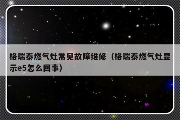 格瑞泰燃气灶常见故障维修（格瑞泰燃气灶显示e5怎么回事）-第1张图片-乐修号