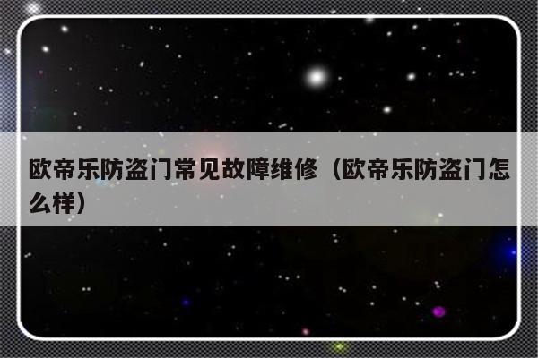 欧帝乐防盗门常见故障维修（欧帝乐防盗门怎么样）-第1张图片-乐修号