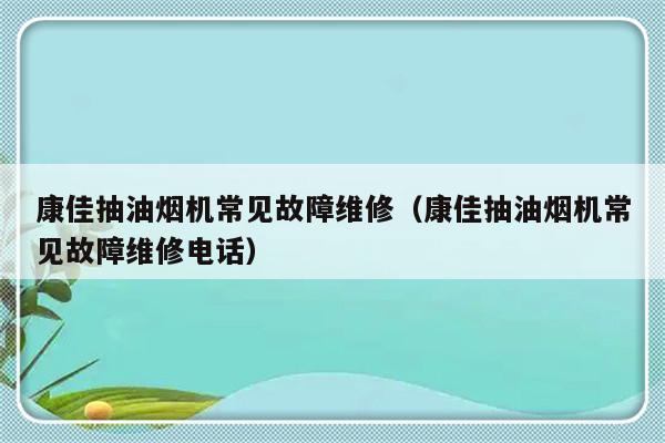 康佳抽油烟机常见故障维修（康佳抽油烟机常见故障维修电话）-第1张图片-乐修号