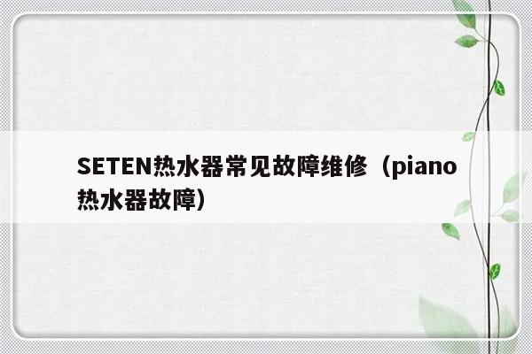 SETEN热水器常见故障维修（piano热水器故障）-第1张图片-乐修号