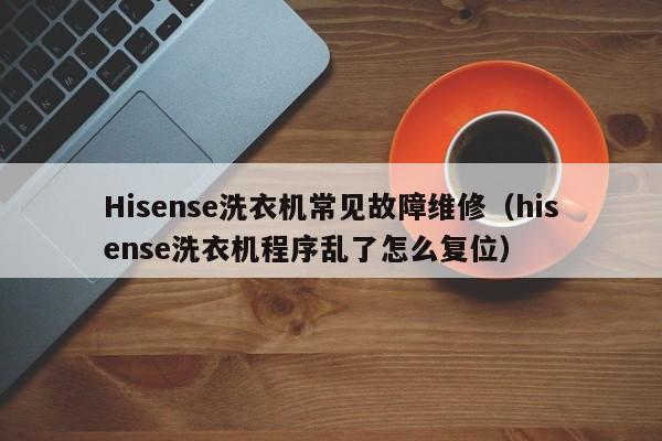 Hisense洗衣机常见故障维修（hisense洗衣机程序乱了怎么复位）-第1张图片-乐修号