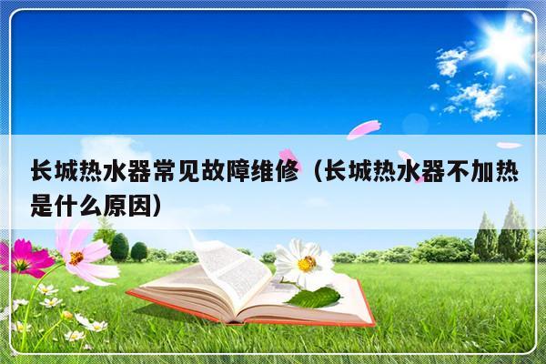 长城热水器常见故障维修（长城热水器不加热是什么原因）-第1张图片-乐修号