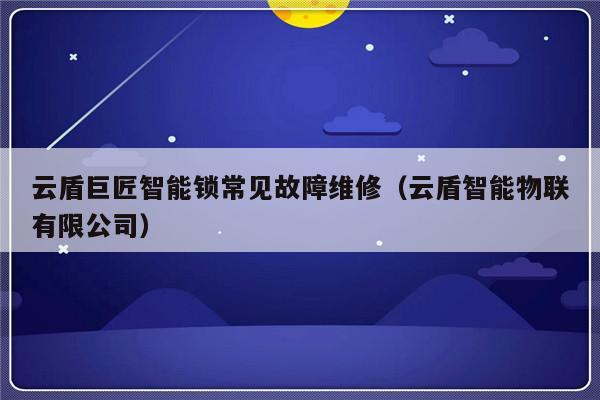 云盾巨匠智能锁常见故障维修（云盾智能物联有限公司）-第1张图片-乐修号