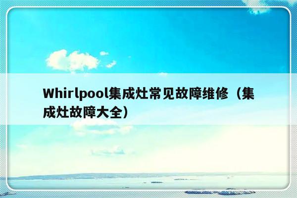 Whirlpool集成灶常见故障维修（集成灶故障大全）-第1张图片-乐修号