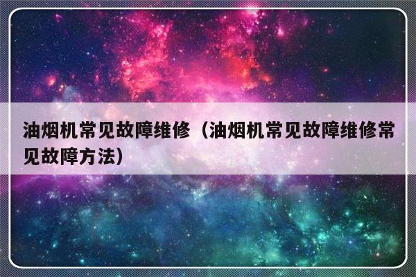 油烟机常见故障维修（油烟机常见故障维修常见故障方法）-第1张图片-乐修号