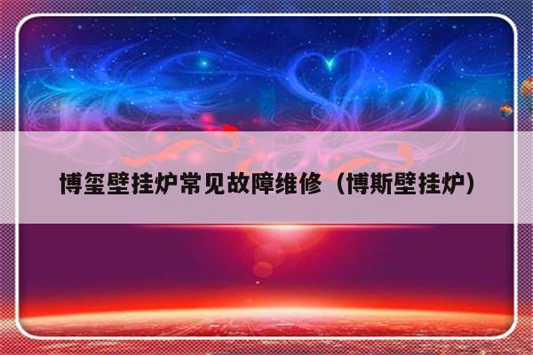 博玺壁挂炉常见故障维修（博斯壁挂炉）-第1张图片-乐修号