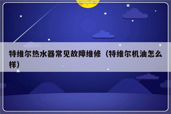 特维尔热水器常见故障维修（特维尔机油怎么样）-第1张图片-乐修号