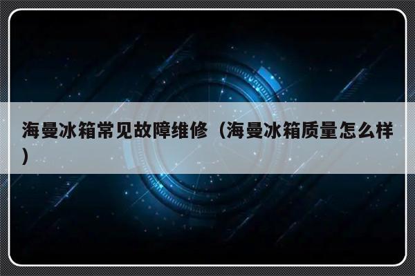 海曼冰箱常见故障维修（海曼冰箱质量怎么样）-第1张图片-乐修号