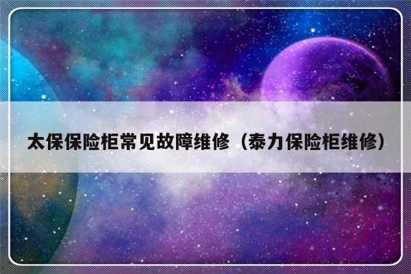 太保保险柜常见故障维修（泰力保险柜维修）-第1张图片-乐修号