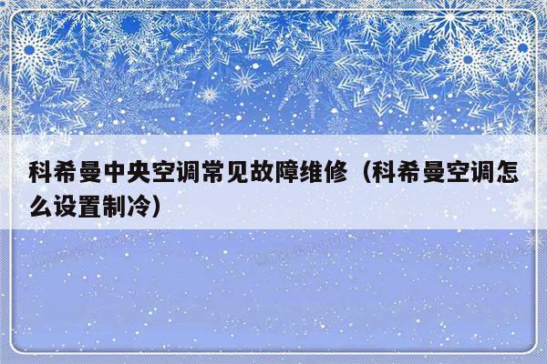 科希曼中央空调常见故障维修（科希曼空调怎么设置制冷）-第1张图片-乐修号