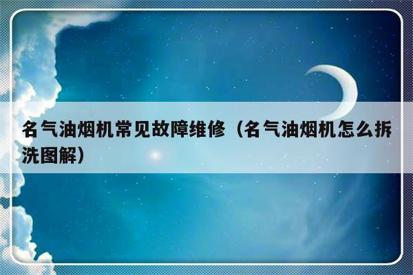 名气油烟机常见故障维修（名气油烟机怎么拆洗图解）-第1张图片-乐修号