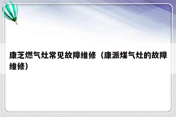 康芝燃气灶常见故障维修（康派煤气灶的故障维修）-第1张图片-乐修号