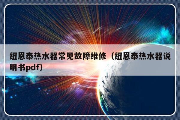 纽恩泰热水器常见故障维修（纽恩泰热水器说明书pdf）-第1张图片-乐修号