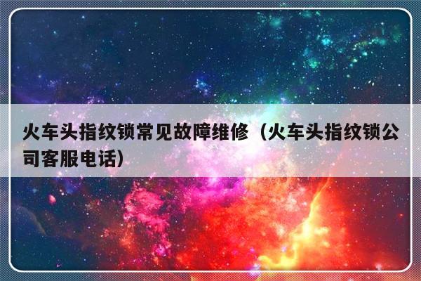 火车头指纹锁常见故障维修（火车头指纹锁公司客服电话）-第1张图片-乐修号