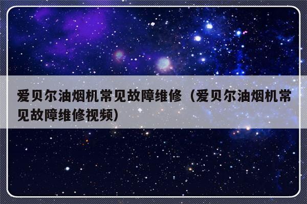 爱贝尔油烟机常见故障维修（爱贝尔油烟机常见故障维修视频）-第1张图片-乐修号