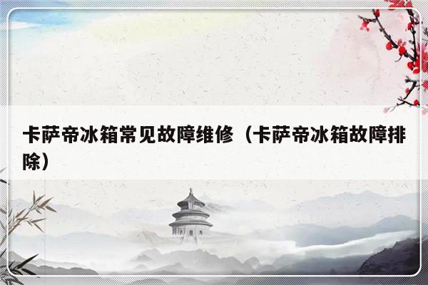 卡萨帝冰箱常见故障维修（卡萨帝冰箱故障排除）-第1张图片-乐修号