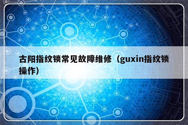 古阳指纹锁常见故障维修（guxin指纹锁操作）-第1张图片-乐修号