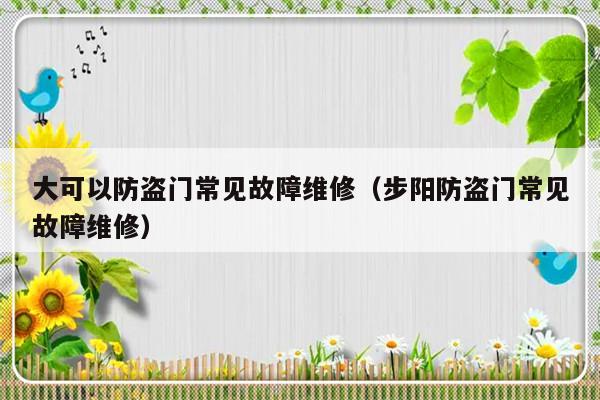 大可以防盗门常见故障维修（步阳防盗门常见故障维修）-第1张图片-乐修号