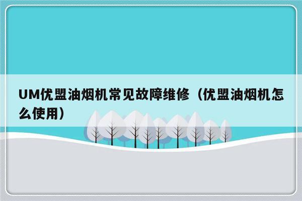 UM优盟油烟机常见故障维修（优盟油烟机怎么使用）-第1张图片-乐修号