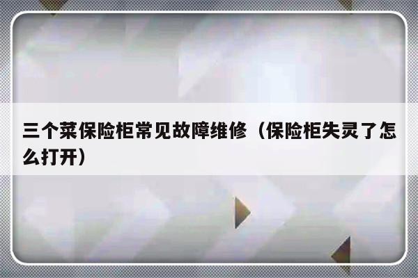 三个菜保险柜常见故障维修（保险柜失灵了怎么打开）-第1张图片-乐修号