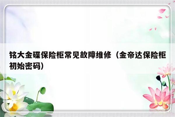 铭大金碟保险柜常见故障维修（金帝达保险柜初始密码）-第1张图片-乐修号