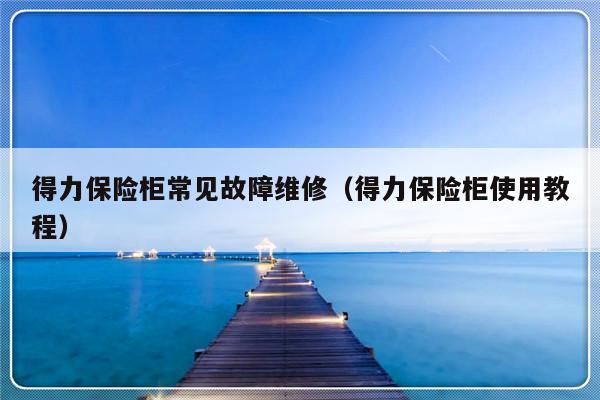 得力保险柜常见故障维修（得力保险柜使用教程）-第1张图片-乐修号