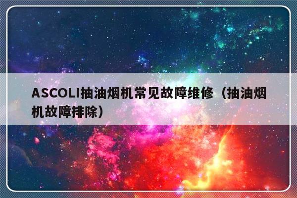 ASCOLI抽油烟机常见故障维修（抽油烟机故障排除）-第1张图片-乐修号