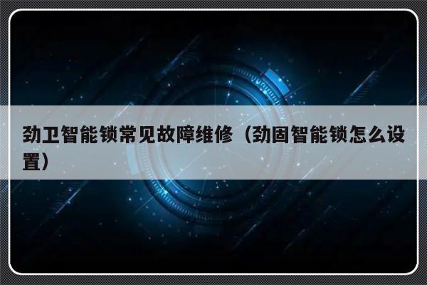 劲卫智能锁常见故障维修（劲固智能锁怎么设置）-第1张图片-乐修号