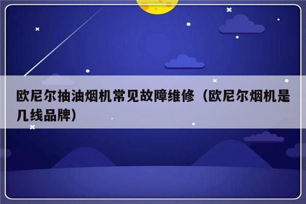 欧尼尔抽油烟机常见故障维修（欧尼尔烟机是几线品牌）-第1张图片-乐修号