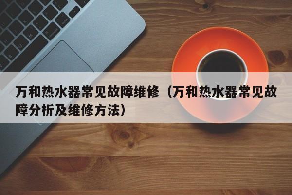 万和热水器常见故障维修（万和热水器常见故障分析及维修方法）-第1张图片-乐修号