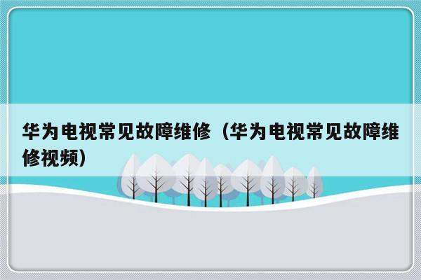 华为电视常见故障维修（华为电视常见故障维修视频）-第1张图片-乐修号