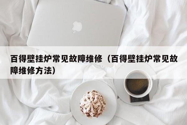 百得壁挂炉常见故障维修（百得壁挂炉常见故障维修方法）-第1张图片-乐修号