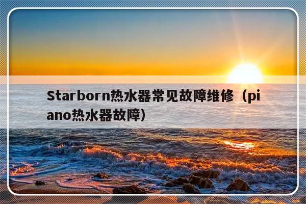 Starborn热水器常见故障维修（piano热水器故障）-第1张图片-乐修号