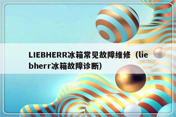 LIEBHERR冰箱常见故障维修（liebherr冰箱故障诊断）-第1张图片-乐修号