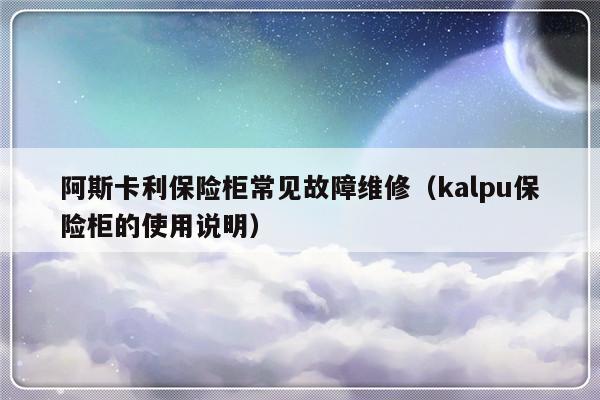 阿斯卡利保险柜常见故障维修（kalpu保险柜的使用说明）-第1张图片-乐修号