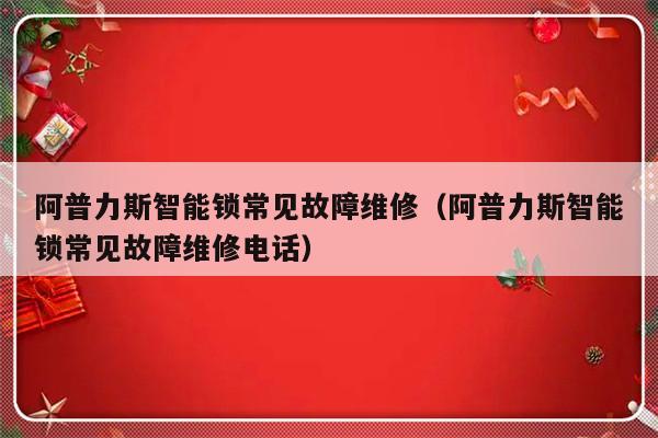 阿普力斯智能锁常见故障维修（阿普力斯智能锁常见故障维修电话）-第1张图片-乐修号