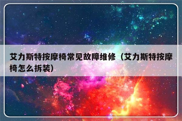 艾力斯特按摩椅常见故障维修（艾力斯特按摩椅怎么拆装）-第1张图片-乐修号