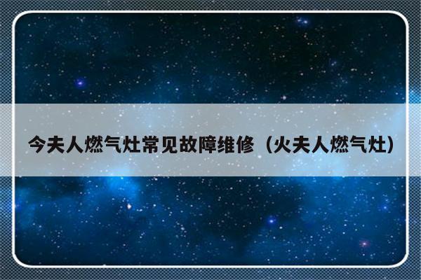 今夫人燃气灶常见故障维修（火夫人燃气灶）-第1张图片-乐修号