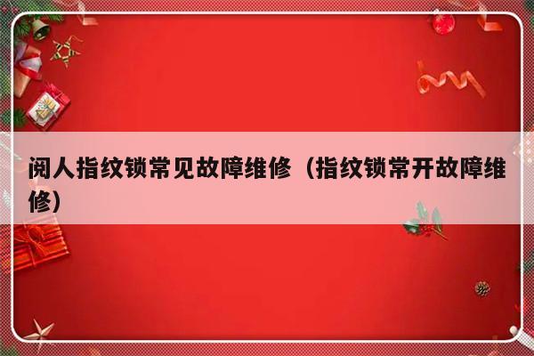 阅人指纹锁常见故障维修（指纹锁常开故障维修）-第1张图片-乐修号