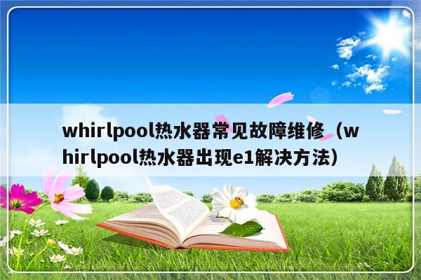 whirlpool热水器常见故障维修（whirlpool热水器出现e1解决方法）-第1张图片-乐修号