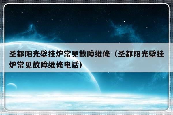 圣都阳光壁挂炉常见故障维修（圣都阳光壁挂炉常见故障维修电话）-第1张图片-乐修号