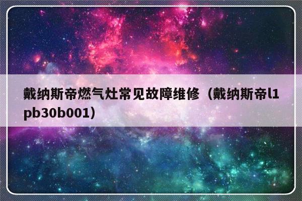 戴纳斯帝燃气灶常见故障维修（戴纳斯帝l1pb30b001）-第1张图片-乐修号