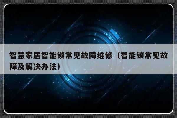 智慧家居智能锁常见故障维修（智能锁常见故障及解决办法）-第1张图片-乐修号