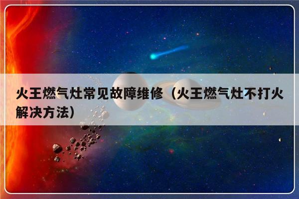 火王燃气灶常见故障维修（火王燃气灶不打火解决方法）-第1张图片-乐修号