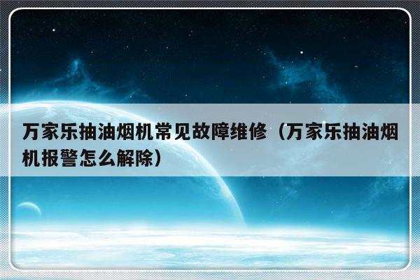 万家乐抽油烟机常见故障维修（万家乐抽油烟机报警怎么解除）-第1张图片-乐修号