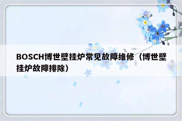 BOSCH博世壁挂炉常见故障维修（博世壁挂炉故障排除）-第1张图片-乐修号