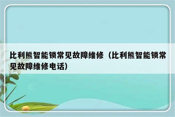 比利熊智能锁常见故障维修（比利熊智能锁常见故障维修电话）-第1张图片-乐修号