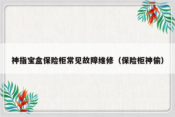 神指宝盒保险柜常见故障维修（保险柜神偷）-第1张图片-乐修号